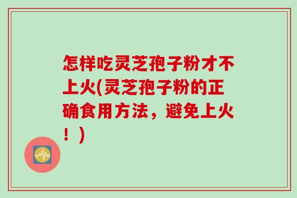 怎样吃灵芝孢子粉才不上火(灵芝孢子粉的正确食用方法，避免上火！)