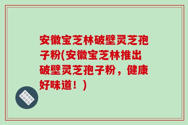 安徽宝芝林破壁灵芝孢子粉(安徽宝芝林推出破壁灵芝孢子粉，健康好味道！)