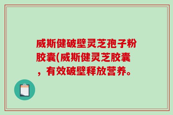 威斯健破壁灵芝孢子粉胶囊(威斯健灵芝胶囊，有效破壁释放营养。