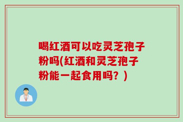 喝红酒可以吃灵芝孢子粉吗(红酒和灵芝孢子粉能一起食用吗？)