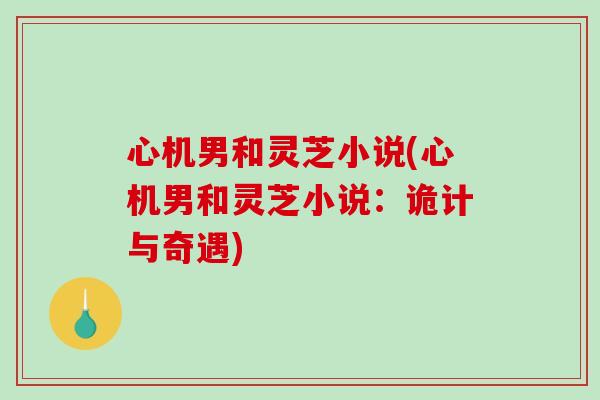 心机男和灵芝小说(心机男和灵芝小说：诡计与奇遇)
