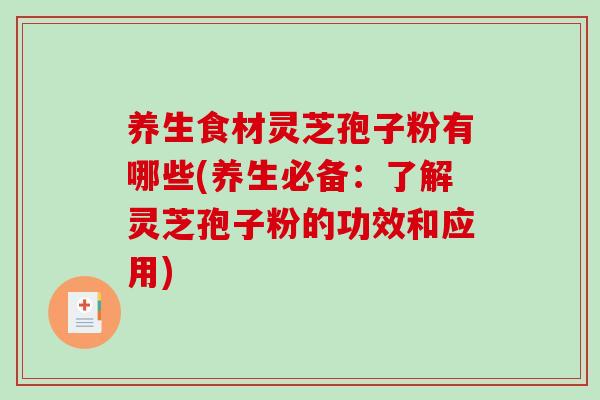 养生食材灵芝孢子粉有哪些(养生必备：了解灵芝孢子粉的功效和应用)