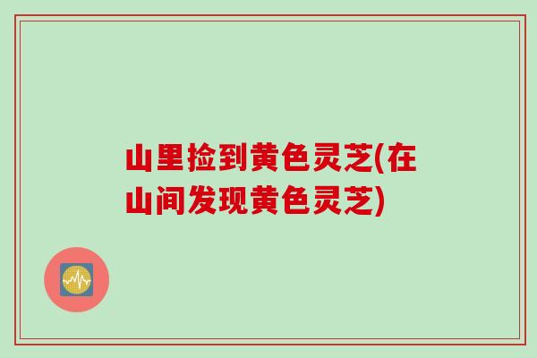 山里捡到黄色灵芝(在山间发现黄色灵芝)