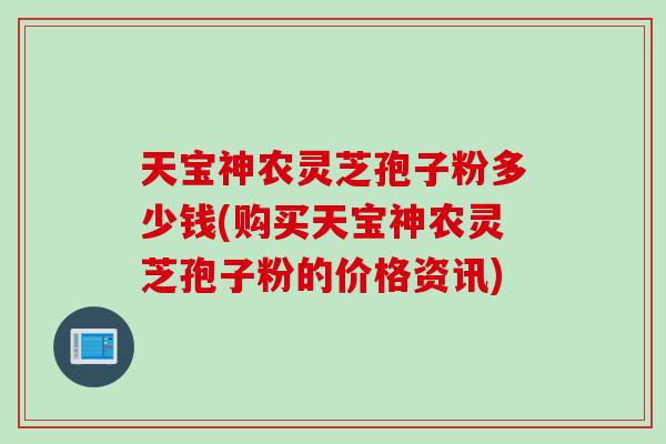天宝神农灵芝孢子粉多少钱(购买天宝神农灵芝孢子粉的价格资讯)