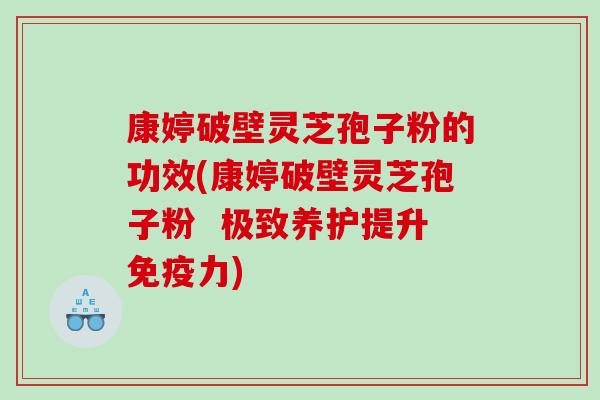 康婷破壁灵芝孢子粉的功效(康婷破壁灵芝孢子粉  极致养护提升免疫力)
