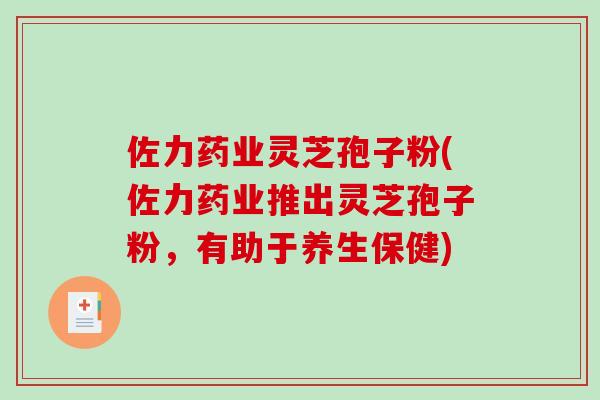 佐力药业灵芝孢子粉(佐力药业推出灵芝孢子粉，有助于养生保健)