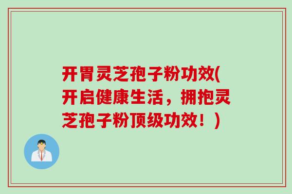 开胃灵芝孢子粉功效(开启健康生活，拥抱灵芝孢子粉顶级功效！)