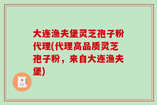 大连渔夫堡灵芝孢子粉代理(代理高品质灵芝孢子粉，来自大连渔夫堡)