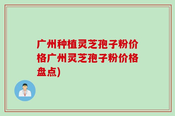广州种植灵芝孢子粉价格广州灵芝孢子粉价格盘点)