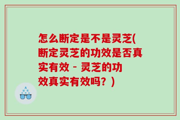 怎么断定是不是灵芝(断定灵芝的功效是否真实有效 - 灵芝的功效真实有效吗？)