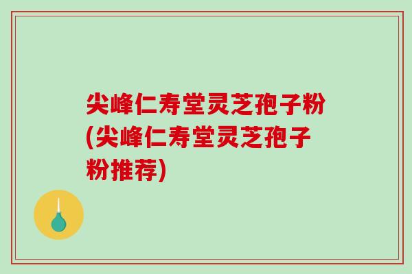尖峰仁寿堂灵芝孢子粉(尖峰仁寿堂灵芝孢子粉推荐)
