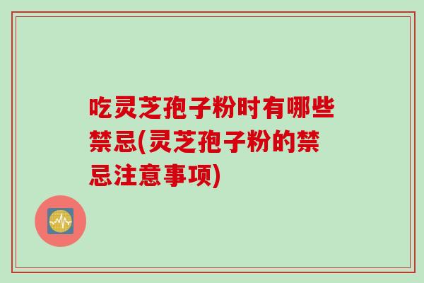 吃灵芝孢子粉时有哪些禁忌(灵芝孢子粉的禁忌注意事项)