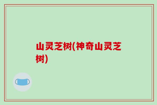 山灵芝树(神奇山灵芝树)