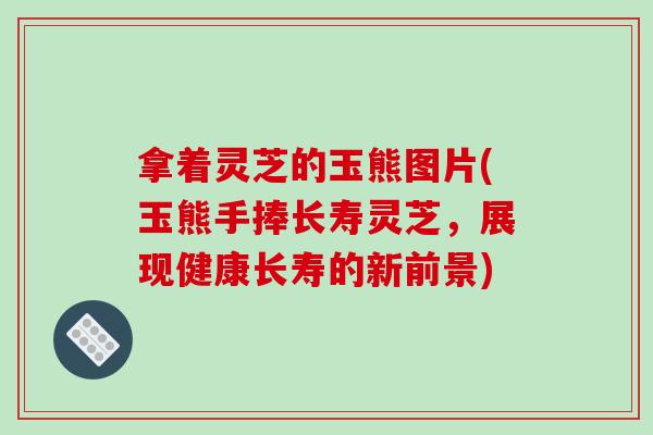 拿着灵芝的玉熊图片(玉熊手捧长寿灵芝，展现健康长寿的新前景)