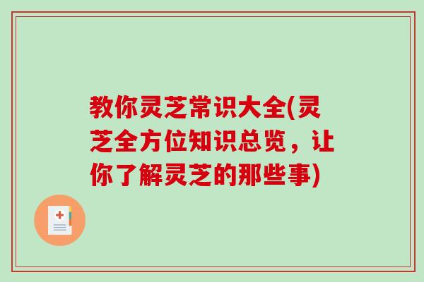 教你灵芝常识大全(灵芝全方位知识总览，让你了解灵芝的那些事)