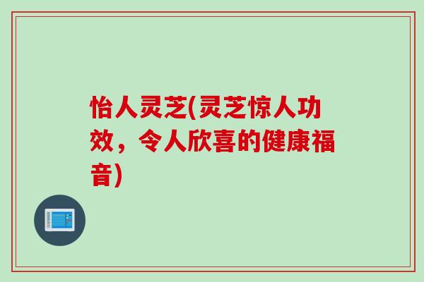 怡人灵芝(灵芝惊人功效，令人欣喜的健康福音)