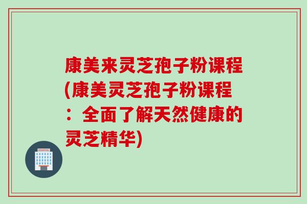 康美来灵芝孢子粉课程(康美灵芝孢子粉课程：全面了解天然健康的灵芝精华)