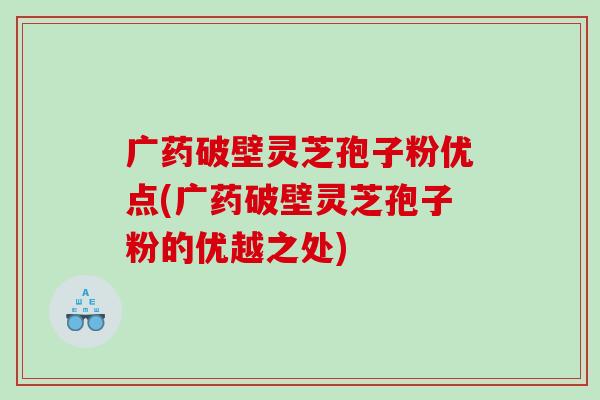 广药破壁灵芝孢子粉优点(广药破壁灵芝孢子粉的优越之处)