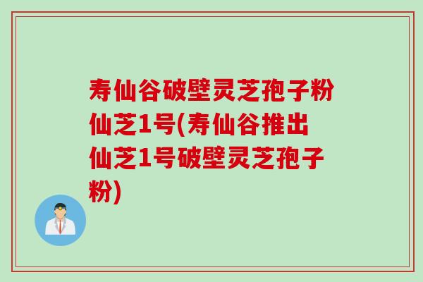 寿仙谷破壁灵芝孢子粉仙芝1号(寿仙谷推出仙芝1号破壁灵芝孢子粉)