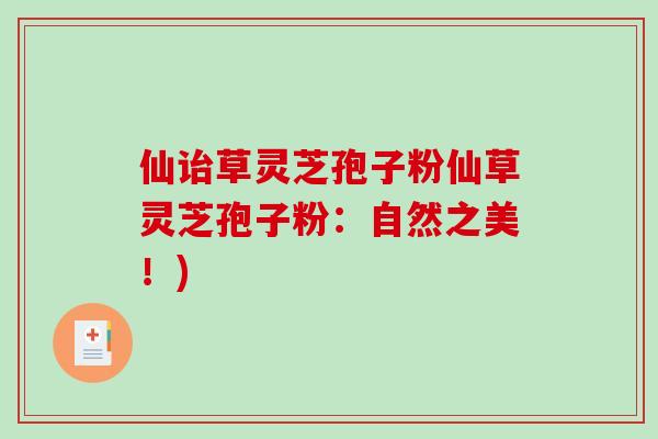 仙诒草灵芝孢子粉仙草灵芝孢子粉：自然之美！)
