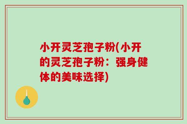 小开灵芝孢子粉(小开的灵芝孢子粉：强身健体的美味选择)