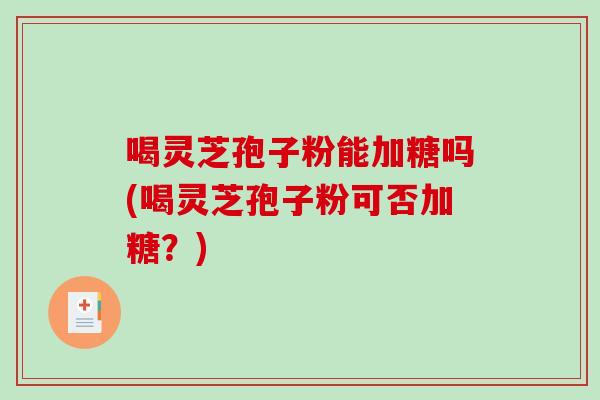 喝灵芝孢子粉能加糖吗(喝灵芝孢子粉可否加糖？)