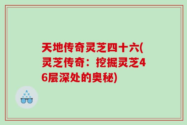 天地传奇灵芝四十六(灵芝传奇:挖掘灵芝46层深处的奥秘) 天地传奇灵芝四十六(灵芝传奇:挖掘灵芝46层深处的奥秘)