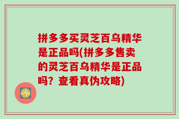 拼多多买灵芝百乌精华是正品吗(拼多多售卖的灵芝百乌精华是正品吗？查看真伪攻略)