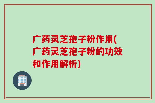 广药灵芝孢子粉作用(广药灵芝孢子粉的功效和作用解析)