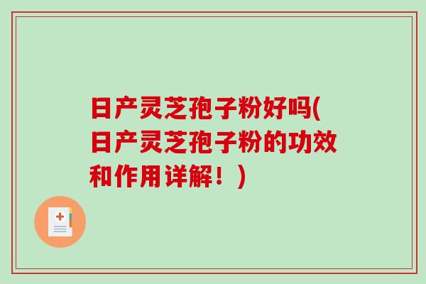 日产灵芝孢子粉好吗(日产灵芝孢子粉的功效和作用详解！)