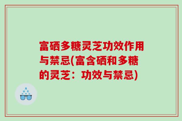 富硒多糖灵芝功效作用与禁忌(富含硒和多糖的灵芝：功效与禁忌)