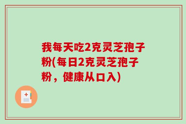 我每天吃2克灵芝孢子粉(每日2克灵芝孢子粉，健康从口入)