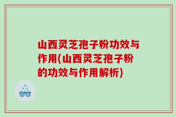山西灵芝孢子粉功效与作用(山西灵芝孢子粉的功效与作用解析)