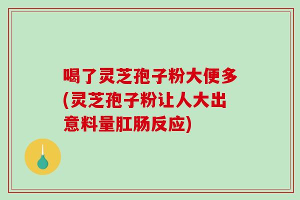 喝了灵芝孢子粉大便多(灵芝孢子粉让人大出意料量肛肠反应)