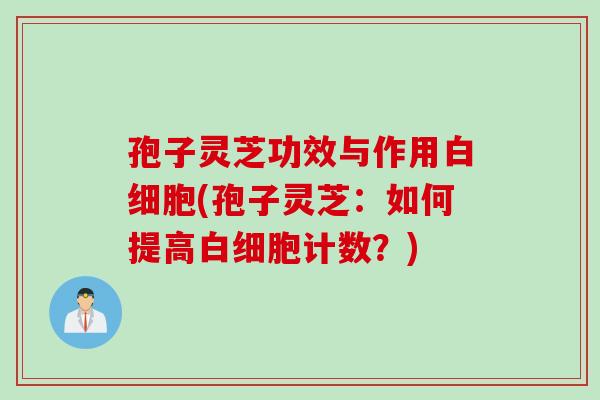 孢子灵芝功效与作用白细胞(孢子灵芝：如何提高白细胞计数？)