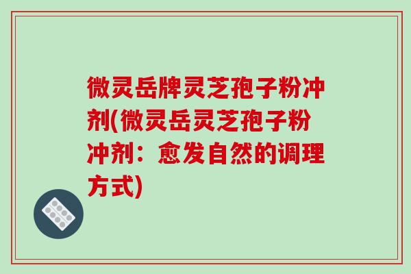 微灵岳牌灵芝孢子粉冲剂(微灵岳灵芝孢子粉冲剂：愈发自然的调理方式)