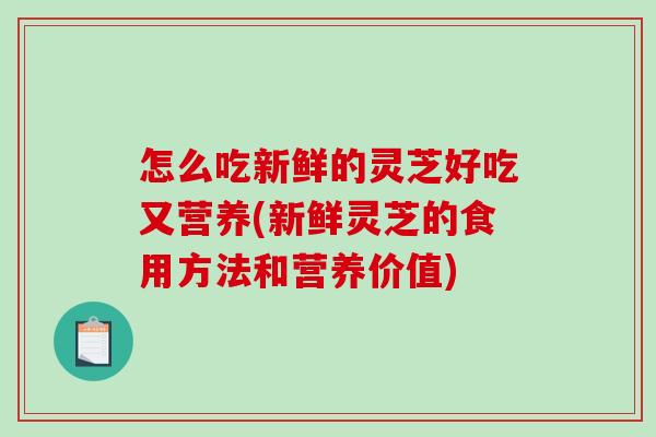 怎么吃新鲜的灵芝好吃又营养(新鲜灵芝的食用方法和营养价值)