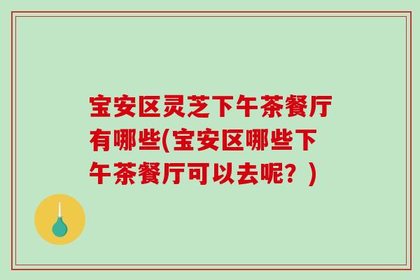 宝安区灵芝下午茶餐厅有哪些(宝安区哪些下午茶餐厅可以去呢？)