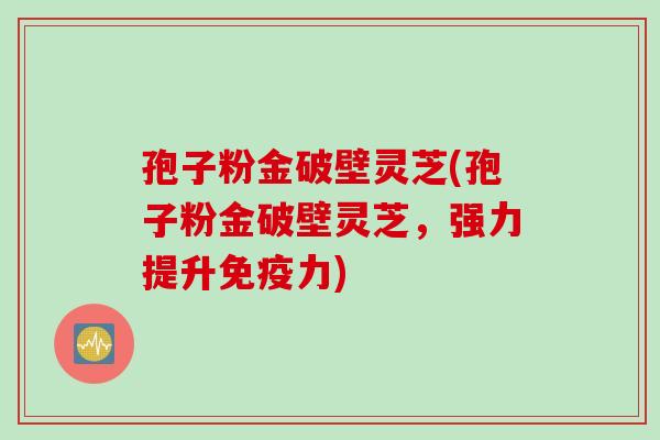 孢子粉金破壁灵芝(孢子粉金破壁灵芝，强力提升免疫力)