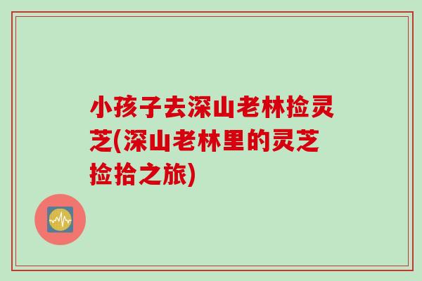 小孩子去深山老林捡灵芝(深山老林里的灵芝捡拾之旅)