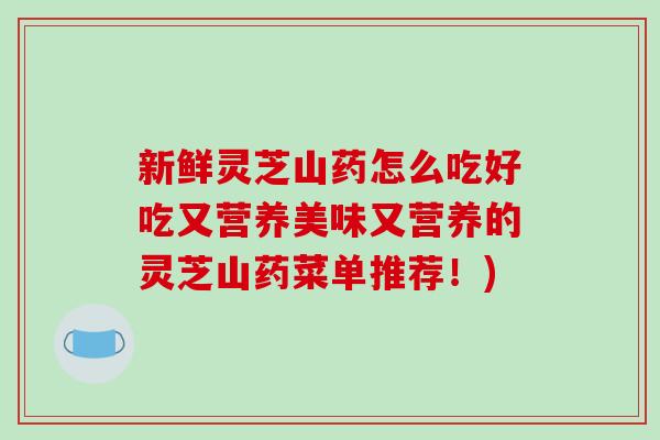 新鲜灵芝山药怎么吃好吃又营养美味又营养的灵芝山药菜单推荐!) 新鲜灵芝山药怎么吃好吃又营养美味又营养的灵芝山药菜单推荐!)