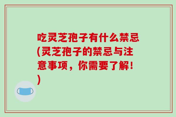 吃灵芝孢子有什么禁忌(灵芝孢子的禁忌与注意事项，你需要了解！)