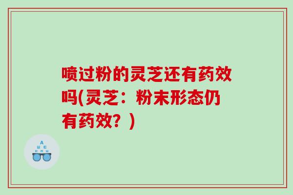 喷过粉的灵芝还有药效吗(灵芝：粉末形态仍有药效？)