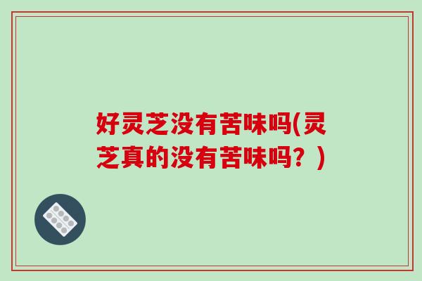 好灵芝没有苦味吗(灵芝真的没有苦味吗？)