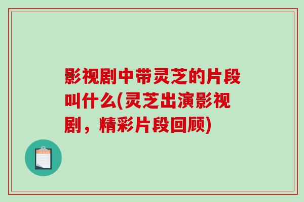 影视剧中带灵芝的片段叫什么(灵芝出演影视剧，精彩片段回顾)
