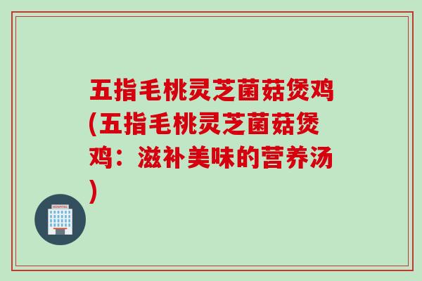 五指毛桃灵芝菌菇煲鸡(五指毛桃灵芝菌菇煲鸡：滋补美味的营养汤)