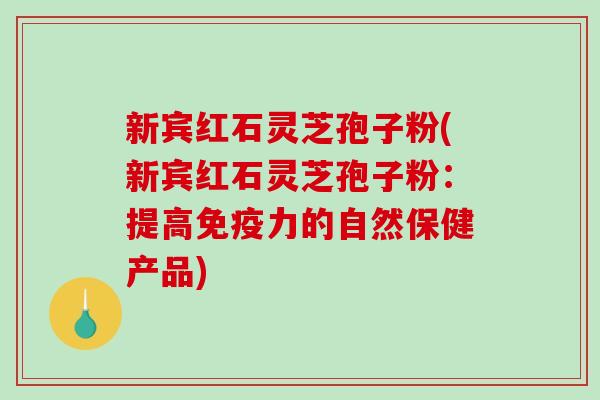 新宾红石灵芝孢子粉(新宾红石灵芝孢子粉：提高免疫力的自然保健产品)