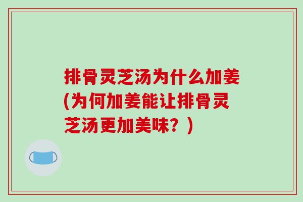 排骨灵芝汤为什么加姜(为何加姜能让排骨灵芝汤更加美味？)