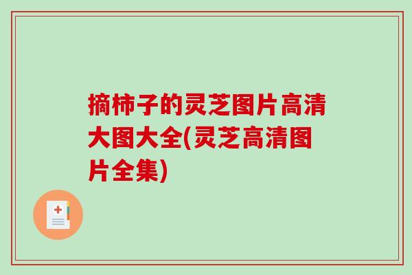 摘柿子的灵芝图片高清大图大全(灵芝高清图片全集)