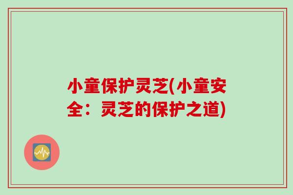 小童保护灵芝(小童安全：灵芝的保护之道)